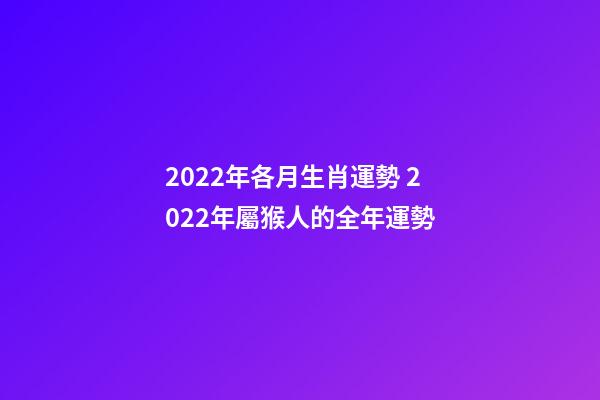2022年各月生肖運勢 2022年屬猴人的全年運勢